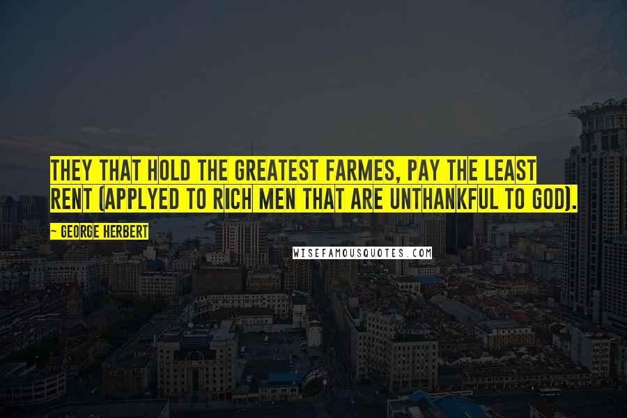 George Herbert Quotes: They that hold the greatest farmes, pay the least rent (applyed to rich men that are unthankful to God).