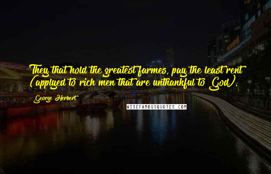 George Herbert Quotes: They that hold the greatest farmes, pay the least rent (applyed to rich men that are unthankful to God).