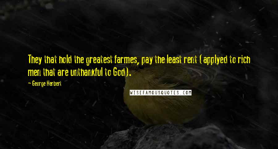 George Herbert Quotes: They that hold the greatest farmes, pay the least rent (applyed to rich men that are unthankful to God).