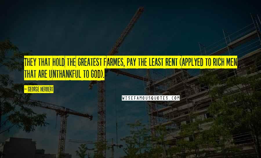 George Herbert Quotes: They that hold the greatest farmes, pay the least rent (applyed to rich men that are unthankful to God).