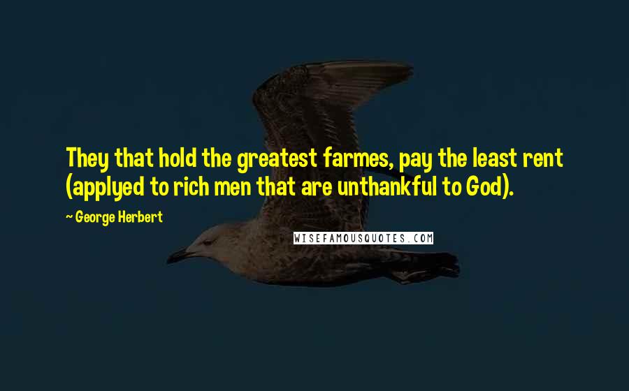 George Herbert Quotes: They that hold the greatest farmes, pay the least rent (applyed to rich men that are unthankful to God).