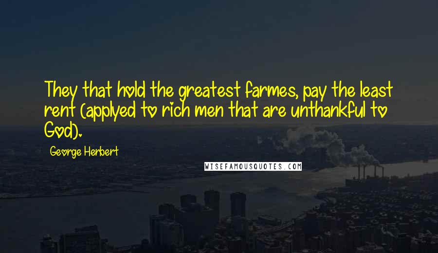 George Herbert Quotes: They that hold the greatest farmes, pay the least rent (applyed to rich men that are unthankful to God).