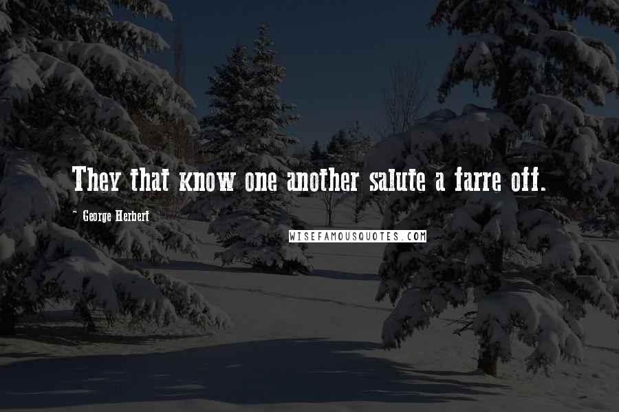 George Herbert Quotes: They that know one another salute a farre off.