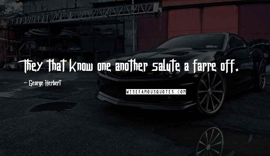 George Herbert Quotes: They that know one another salute a farre off.