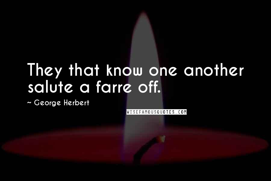 George Herbert Quotes: They that know one another salute a farre off.