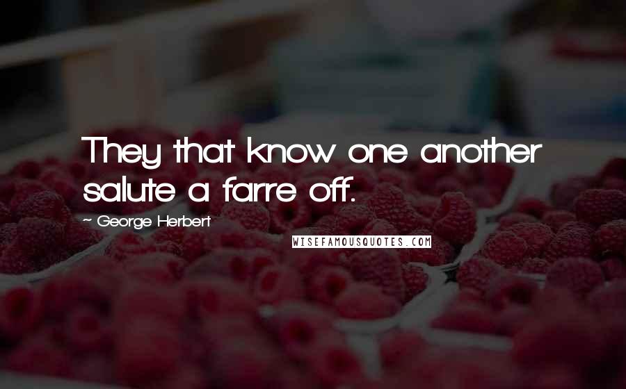 George Herbert Quotes: They that know one another salute a farre off.