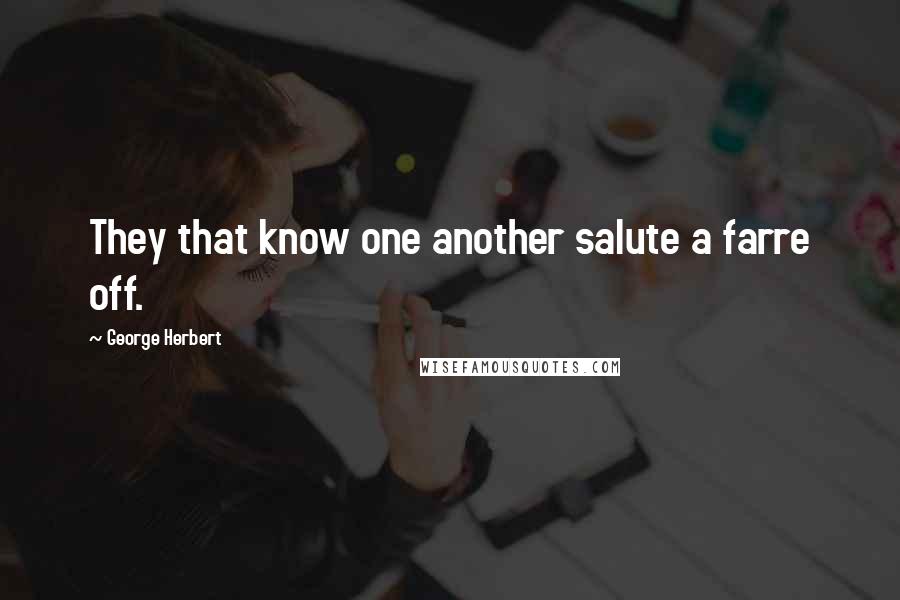 George Herbert Quotes: They that know one another salute a farre off.