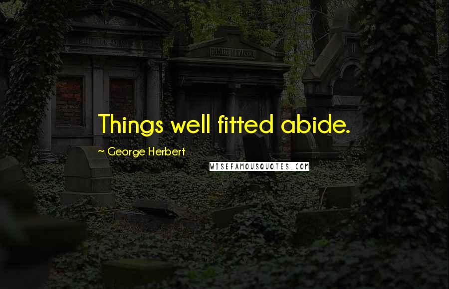 George Herbert Quotes: Things well fitted abide.