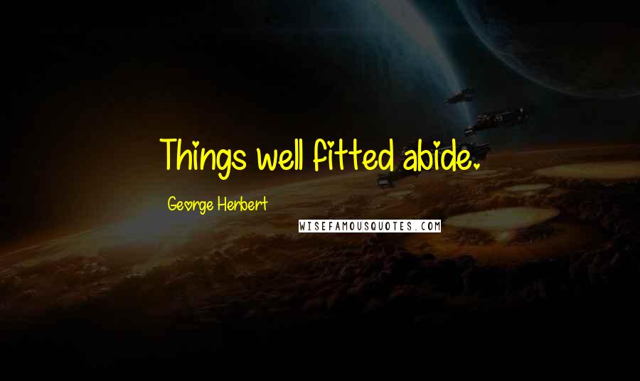 George Herbert Quotes: Things well fitted abide.