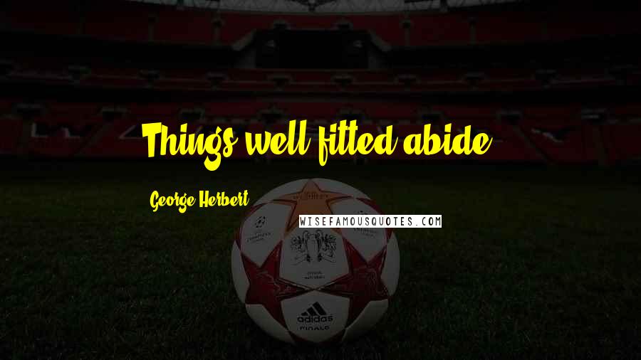 George Herbert Quotes: Things well fitted abide.