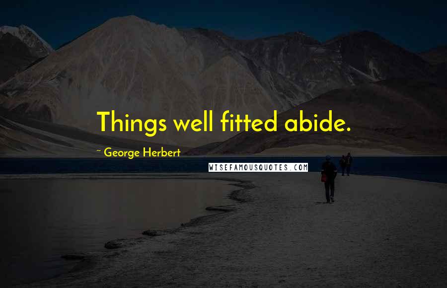 George Herbert Quotes: Things well fitted abide.