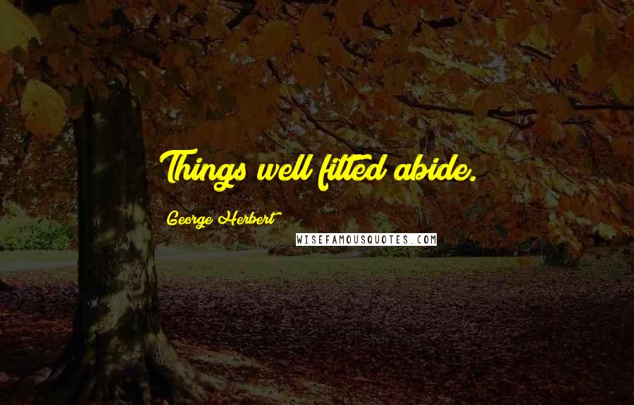 George Herbert Quotes: Things well fitted abide.