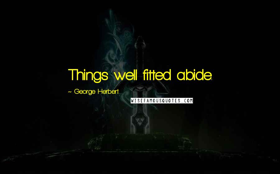 George Herbert Quotes: Things well fitted abide.