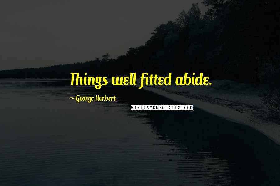 George Herbert Quotes: Things well fitted abide.