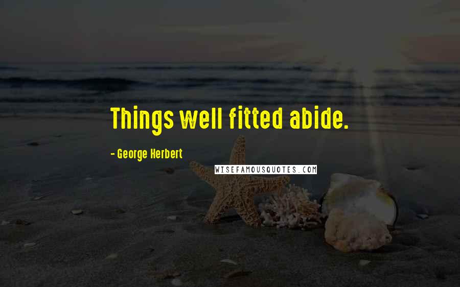 George Herbert Quotes: Things well fitted abide.