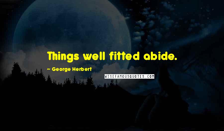 George Herbert Quotes: Things well fitted abide.