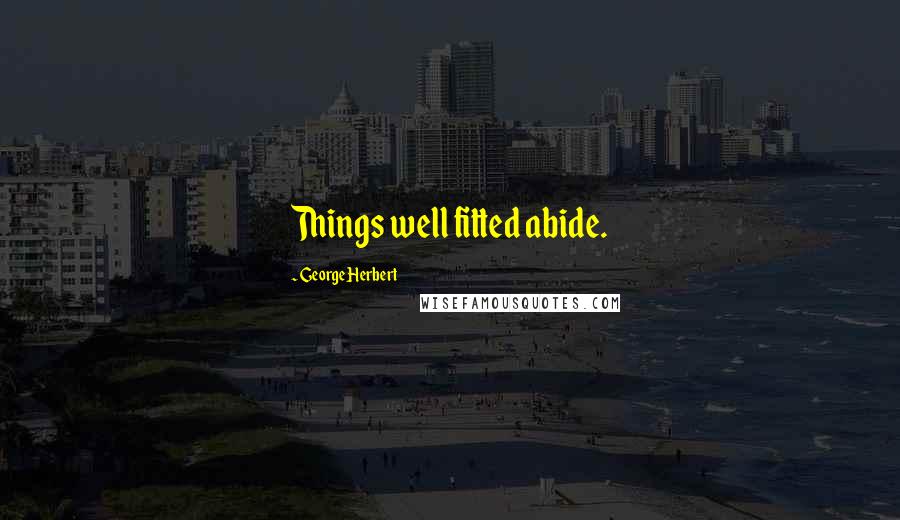 George Herbert Quotes: Things well fitted abide.