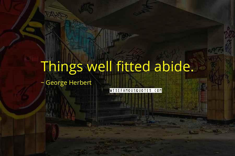 George Herbert Quotes: Things well fitted abide.