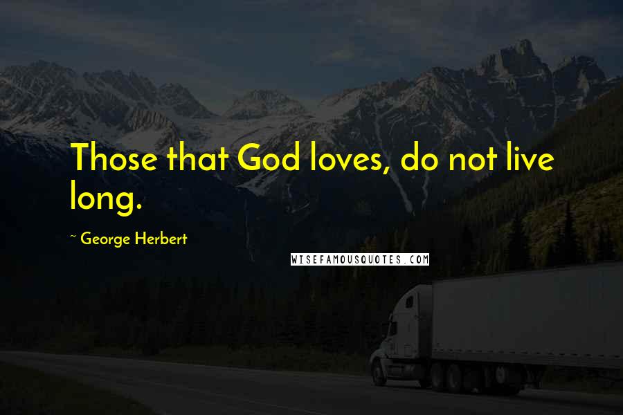 George Herbert Quotes: Those that God loves, do not live long.