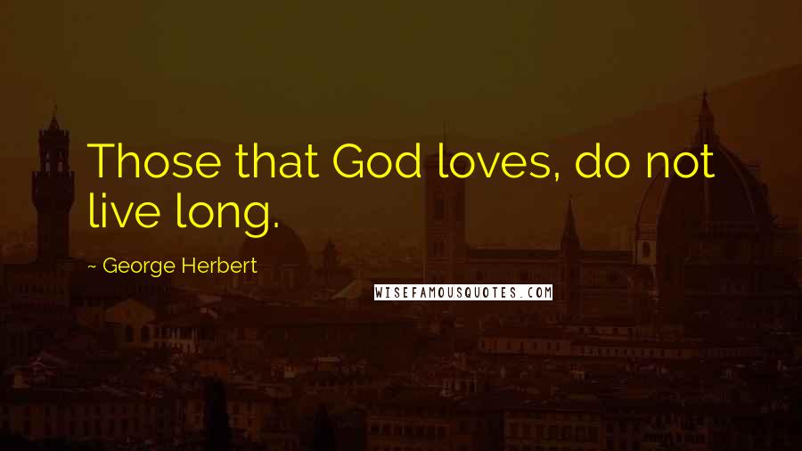 George Herbert Quotes: Those that God loves, do not live long.