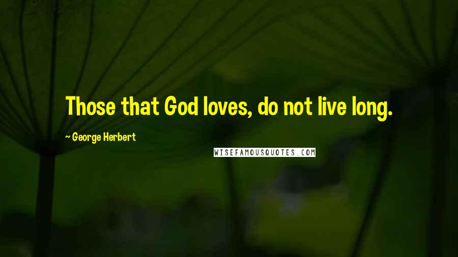 George Herbert Quotes: Those that God loves, do not live long.