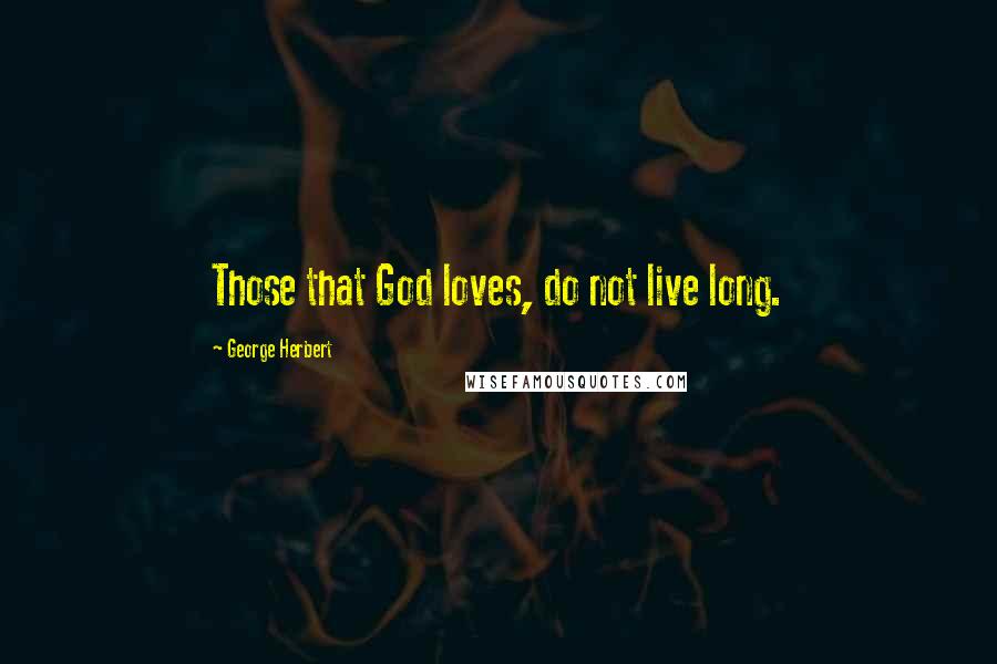 George Herbert Quotes: Those that God loves, do not live long.