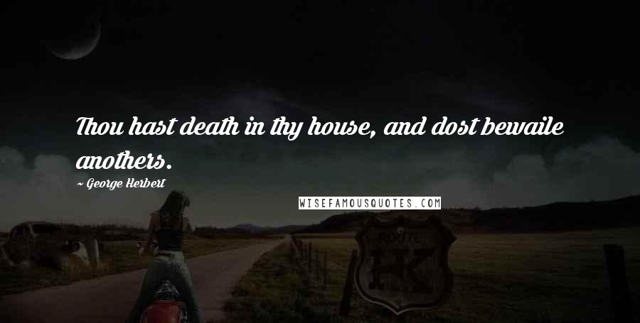 George Herbert Quotes: Thou hast death in thy house, and dost bewaile anothers.