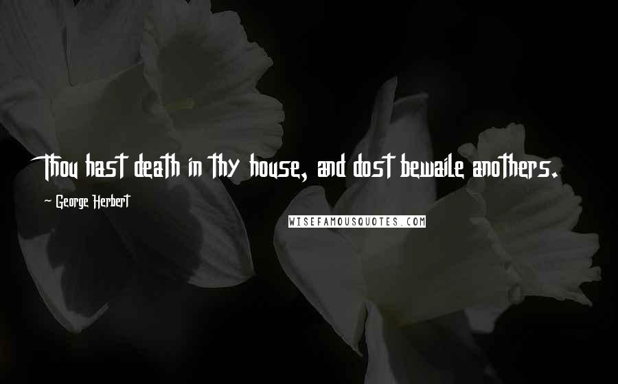 George Herbert Quotes: Thou hast death in thy house, and dost bewaile anothers.