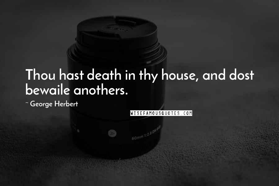 George Herbert Quotes: Thou hast death in thy house, and dost bewaile anothers.