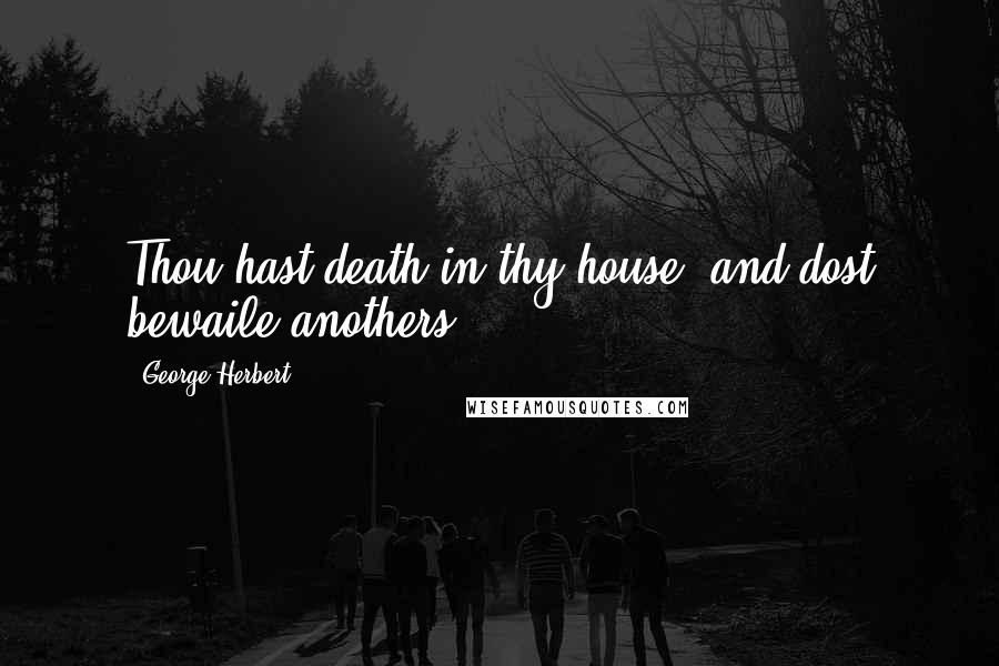 George Herbert Quotes: Thou hast death in thy house, and dost bewaile anothers.