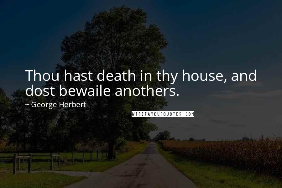 George Herbert Quotes: Thou hast death in thy house, and dost bewaile anothers.