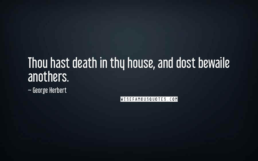 George Herbert Quotes: Thou hast death in thy house, and dost bewaile anothers.