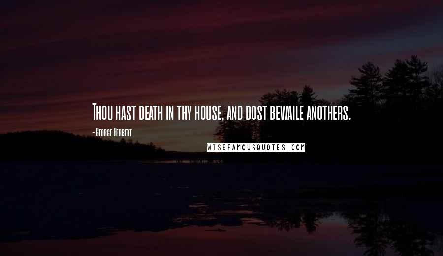 George Herbert Quotes: Thou hast death in thy house, and dost bewaile anothers.