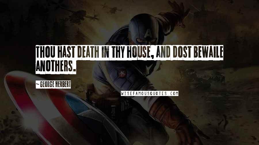 George Herbert Quotes: Thou hast death in thy house, and dost bewaile anothers.