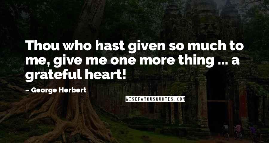 George Herbert Quotes: Thou who hast given so much to me, give me one more thing ... a grateful heart!