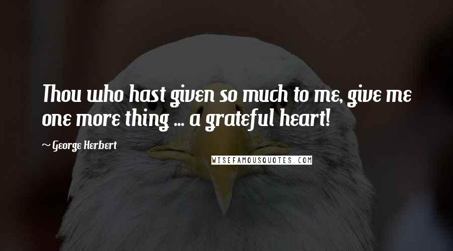 George Herbert Quotes: Thou who hast given so much to me, give me one more thing ... a grateful heart!