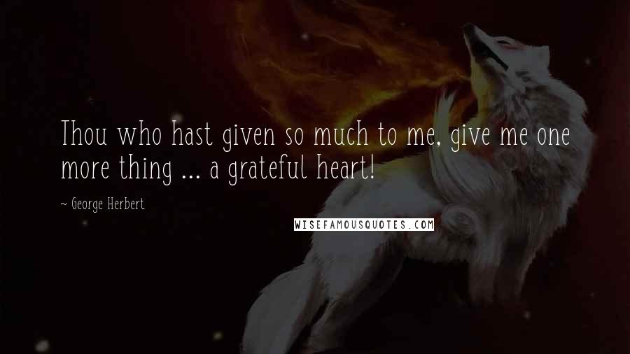 George Herbert Quotes: Thou who hast given so much to me, give me one more thing ... a grateful heart!