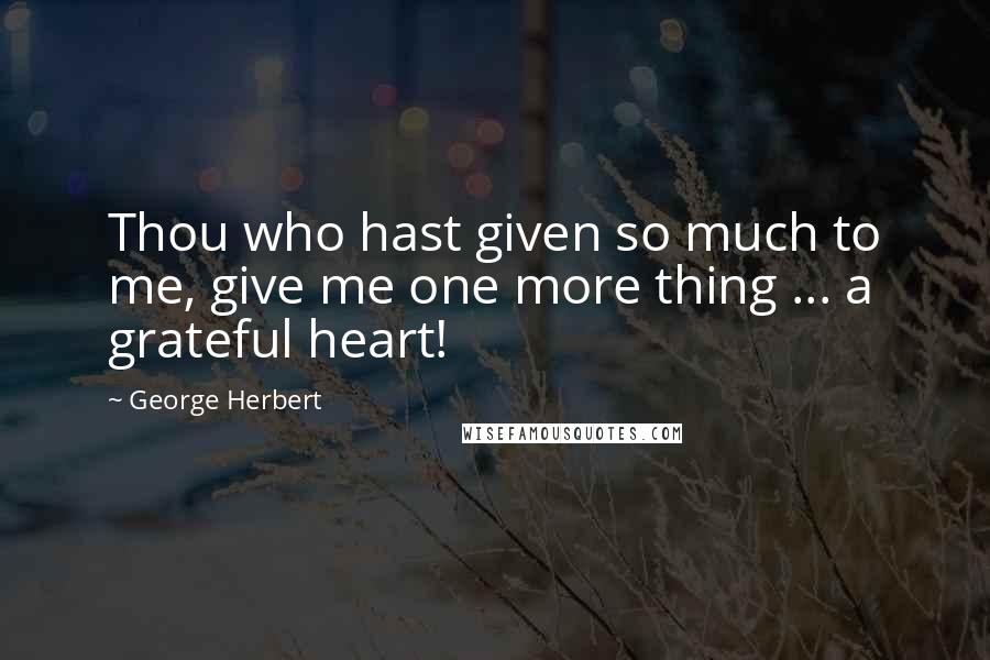 George Herbert Quotes: Thou who hast given so much to me, give me one more thing ... a grateful heart!