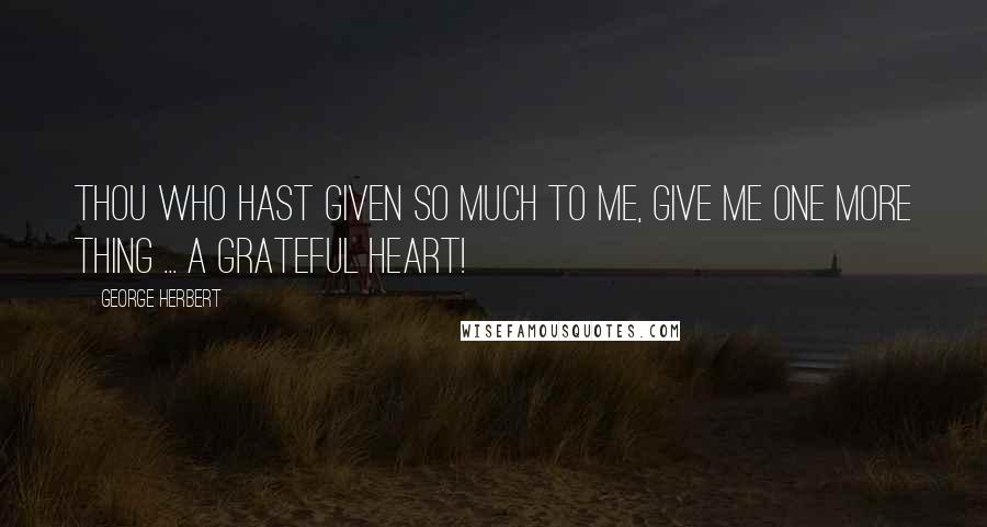 George Herbert Quotes: Thou who hast given so much to me, give me one more thing ... a grateful heart!