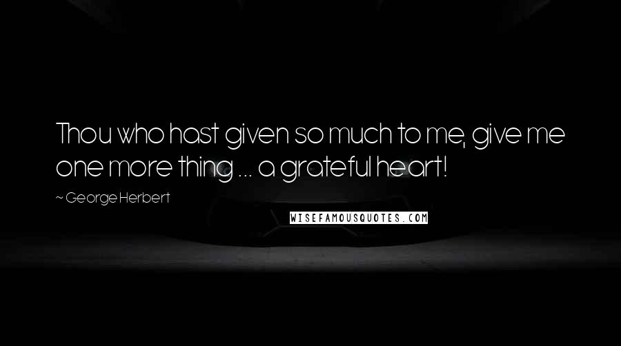 George Herbert Quotes: Thou who hast given so much to me, give me one more thing ... a grateful heart!