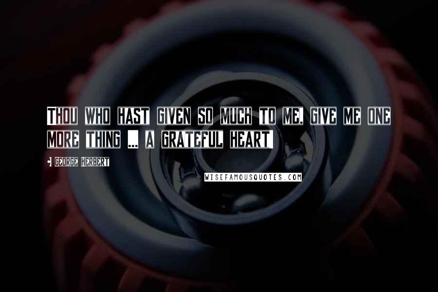 George Herbert Quotes: Thou who hast given so much to me, give me one more thing ... a grateful heart!