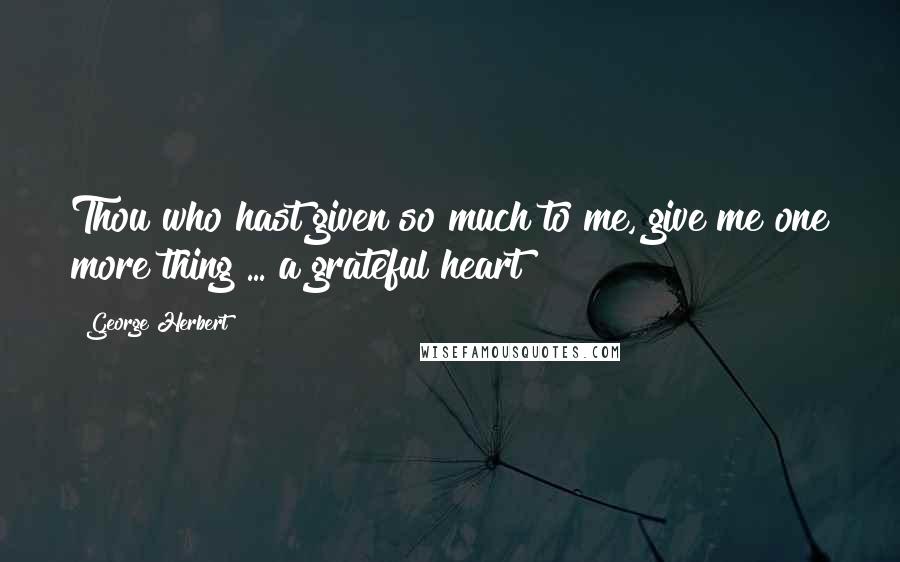 George Herbert Quotes: Thou who hast given so much to me, give me one more thing ... a grateful heart!