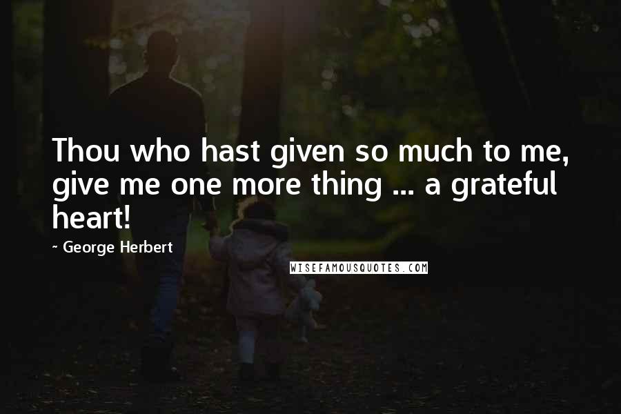 George Herbert Quotes: Thou who hast given so much to me, give me one more thing ... a grateful heart!