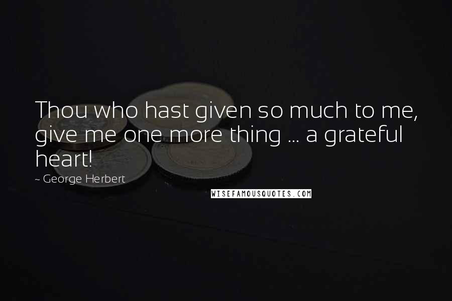 George Herbert Quotes: Thou who hast given so much to me, give me one more thing ... a grateful heart!