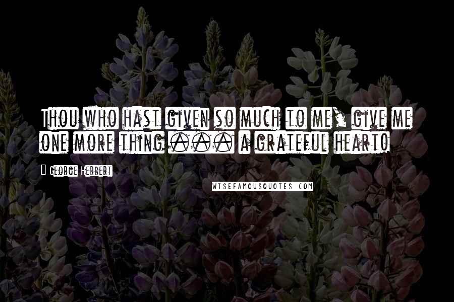 George Herbert Quotes: Thou who hast given so much to me, give me one more thing ... a grateful heart!