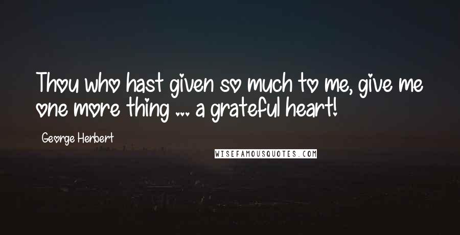 George Herbert Quotes: Thou who hast given so much to me, give me one more thing ... a grateful heart!