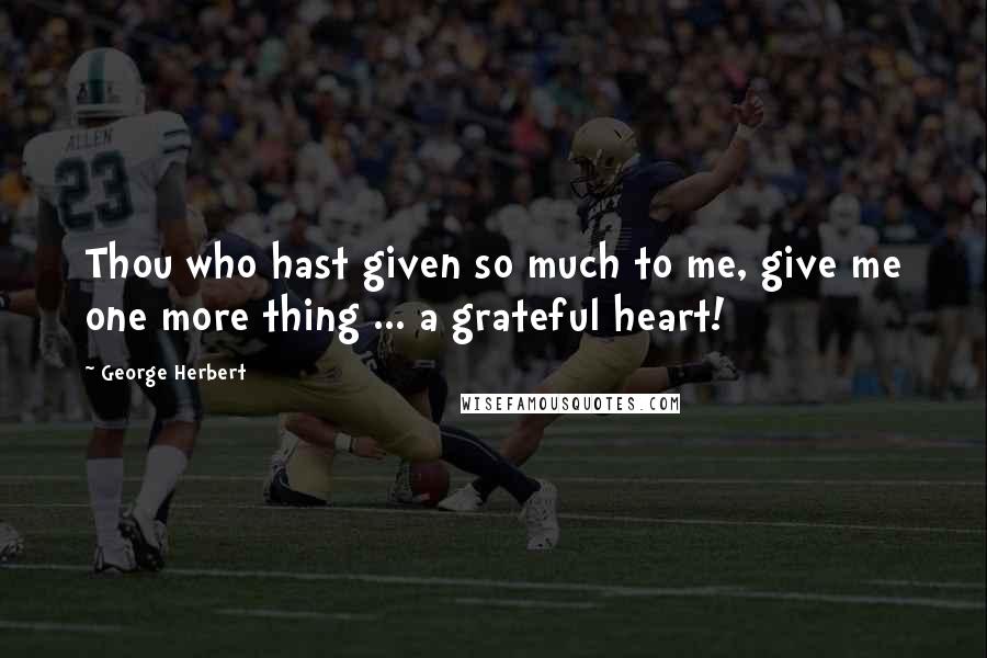 George Herbert Quotes: Thou who hast given so much to me, give me one more thing ... a grateful heart!