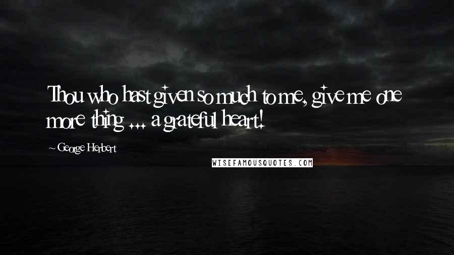 George Herbert Quotes: Thou who hast given so much to me, give me one more thing ... a grateful heart!