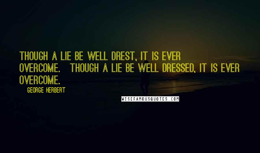 George Herbert Quotes: Though a lie be well drest, it is ever overcome.[Though a lie be well dressed, it is ever overcome.]