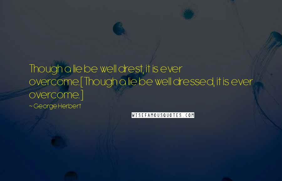 George Herbert Quotes: Though a lie be well drest, it is ever overcome.[Though a lie be well dressed, it is ever overcome.]